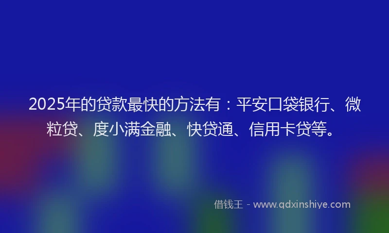 2025年的贷款最快的方法有：平安口袋银行、微粒贷、度小满金融、快贷通、信用卡贷等。