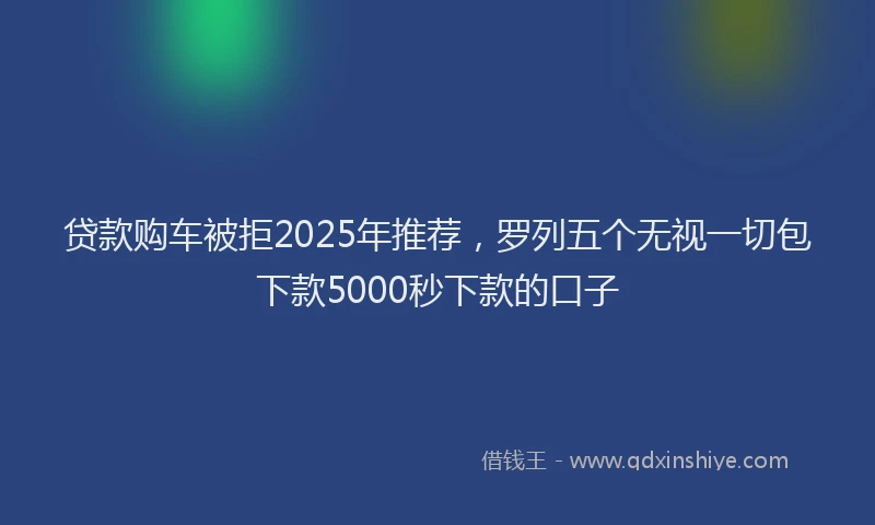 贷款购车被拒2025年推荐，罗列五个无视一切包下款5000秒下款的口子