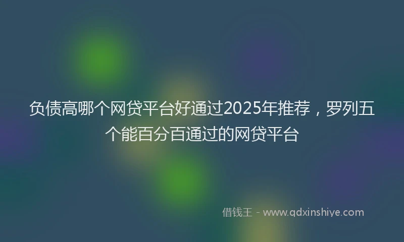 负债高哪个网贷平台好通过2025年推荐，罗列五个能百分百通过的网贷平台
