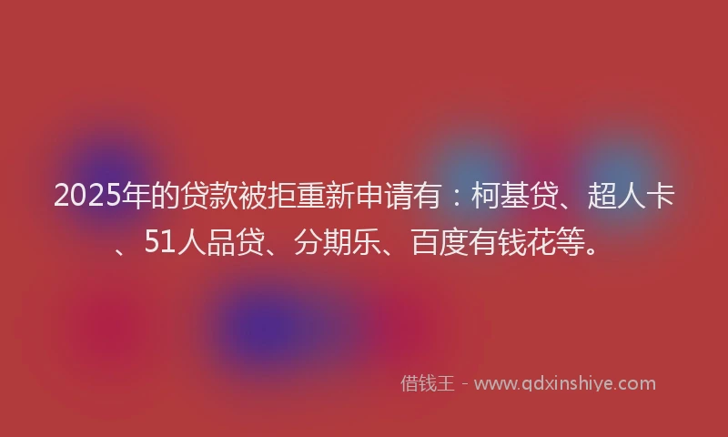 2025年的贷款被拒重新申请有：柯基贷、超人卡、51人品贷、分期乐、百度有钱花等。