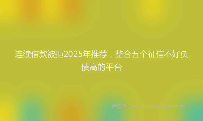 连续借款被拒2025年推荐，整合五个征信不好负债高的平台