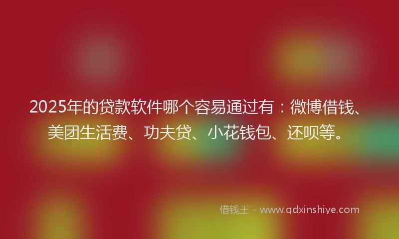 2025年的贷款软件哪个容易通过有：微博借钱、美团生活费、功夫贷、小花钱包、还呗等。