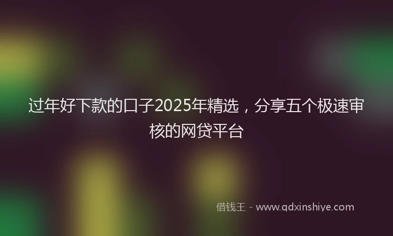 过年好下款的口子2025年精选，分享五个极速审核的网贷平台