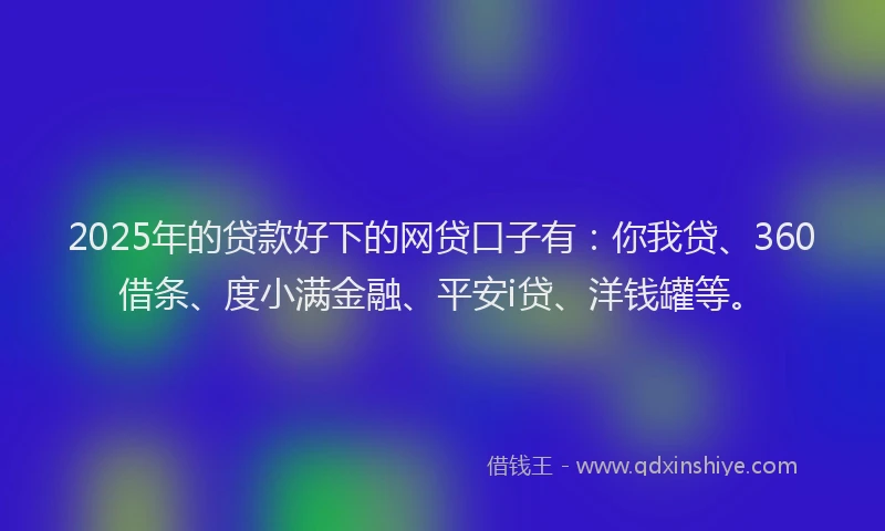 2025年的贷款好下的网贷口子有：你我贷、360借条、度小满金融、平安i贷、洋钱罐等。