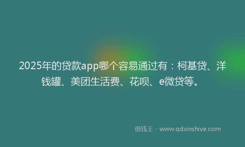 2025年的贷款app哪个容易通过有：柯基贷、洋钱罐、美团生活费、花呗、e微贷等。