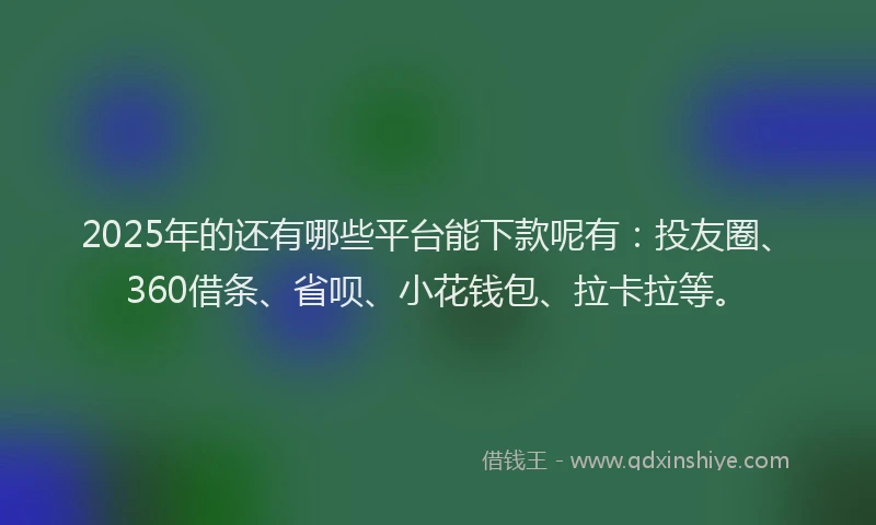 2025年的还有哪些平台能下款呢有：投友圈、360借条、省呗、小花钱包、拉卡拉等。
