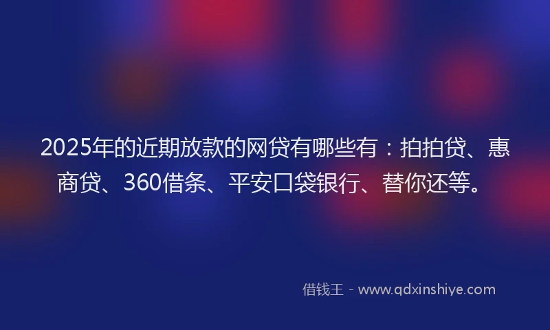 2025年的近期放款的网贷有哪些有：拍拍贷、惠商贷、360借条、平安口袋银行、替你还等。