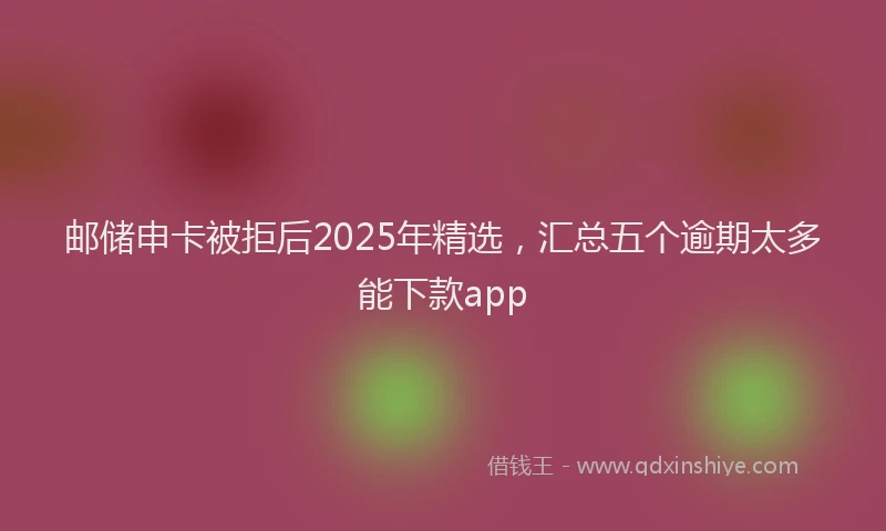 邮储申卡被拒后2025年精选，汇总五个逾期太多能下款app