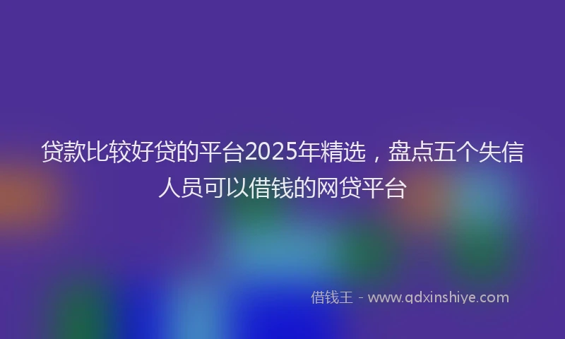 贷款比较好贷的平台2025年精选，盘点五个失信人员可以借钱的网贷平台