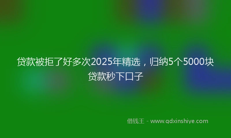 贷款被拒了好多次2025年精选，归纳5个5000块贷款秒下口子