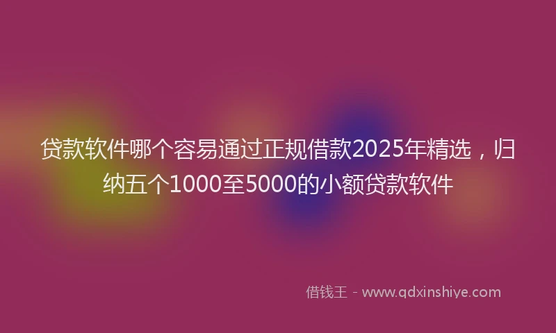 贷款软件哪个容易通过正规借款2025年精选，归纳五个1000至5000的小额贷款软件