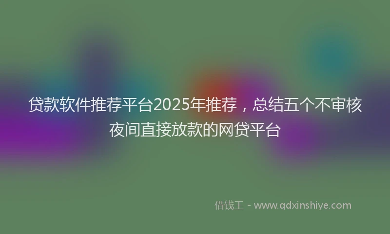 贷款软件推荐平台2025年推荐，总结五个不审核夜间直接放款的网贷平台