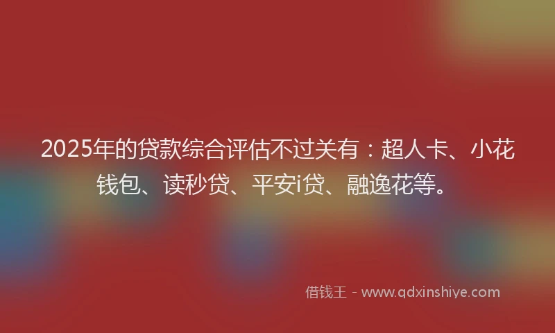 2025年的贷款综合评估不过关有：超人卡、小花钱包、读秒贷、平安i贷、融逸花等。