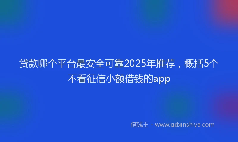 贷款哪个平台最安全可靠2025年推荐，概括5个不看征信小额借钱的app