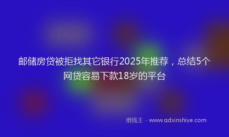 邮储房贷被拒找其它银行2025年推荐，总结5个网贷容易下款18岁的平台