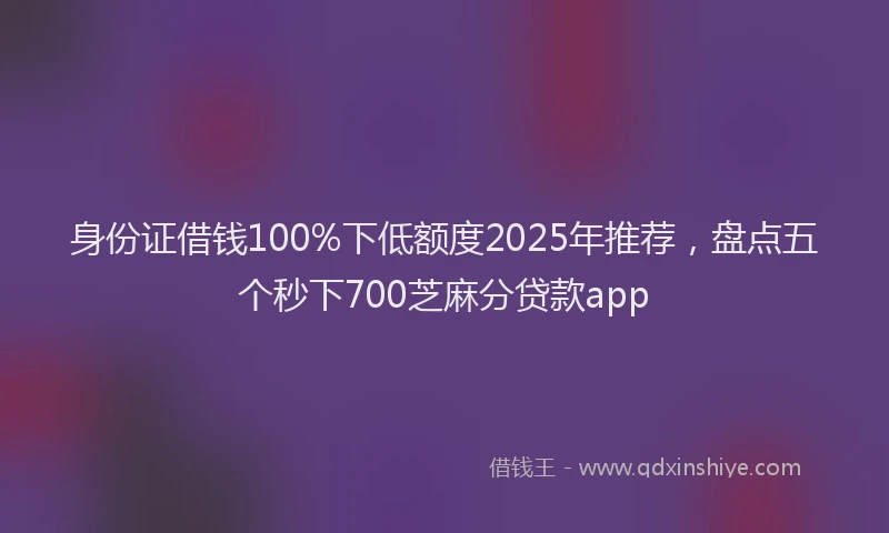 身份证借钱100%下低额度2025年推荐，盘点五个秒下700芝麻分贷款app