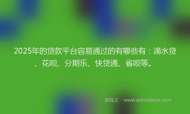 2025年的贷款平台容易通过的有哪些有：滴水贷、花呗、分期乐、快贷通、省呗等。