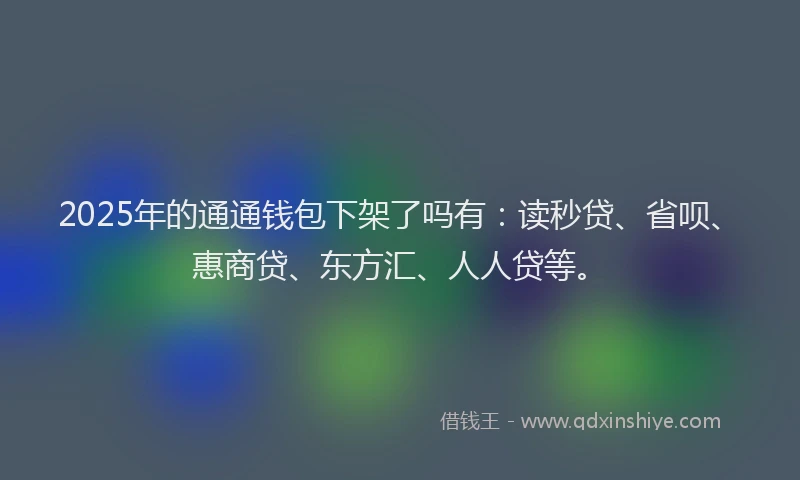 2025年的通通钱包下架了吗有：读秒贷、省呗、惠商贷、东方汇、人人贷等。