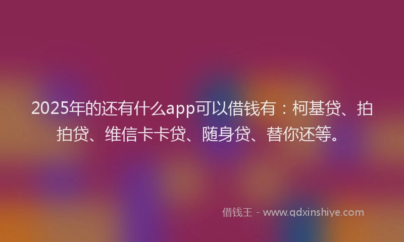 2025年的还有什么app可以借钱有：柯基贷、拍拍贷、维信卡卡贷、随身贷、替你还等。