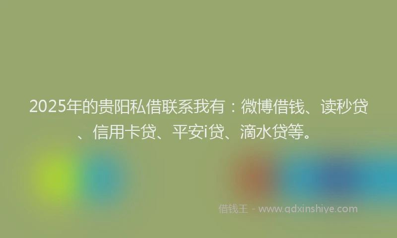 2025年的贵阳私借联系我有：微博借钱、读秒贷、信用卡贷、平安i贷、滴水贷等。