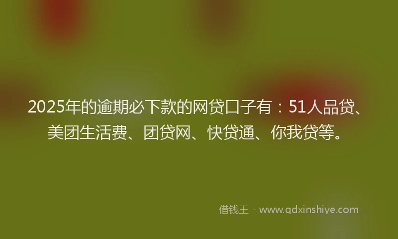 2025年的逾期必下款的网贷口子有：51人品贷、美团生活费、团贷网、快贷通、你我贷等。