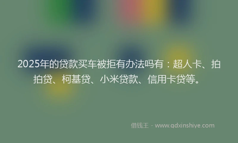 2025年的贷款买车被拒有办法吗有：超人卡、拍拍贷、柯基贷、小米贷款、信用卡贷等。