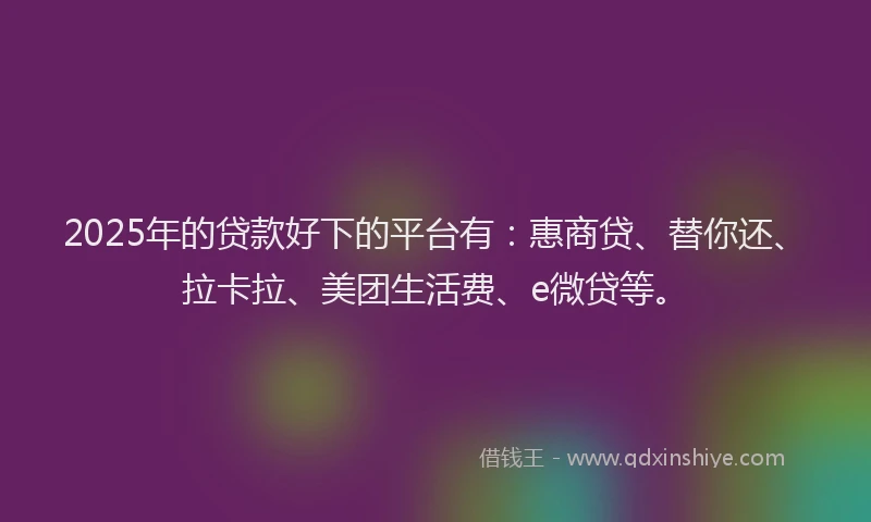 2025年的贷款好下的平台有：惠商贷、替你还、拉卡拉、美团生活费、e微贷等。
