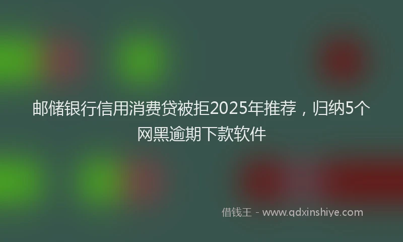 邮储银行信用消费贷被拒2025年推荐，归纳5个网黑逾期下款软件