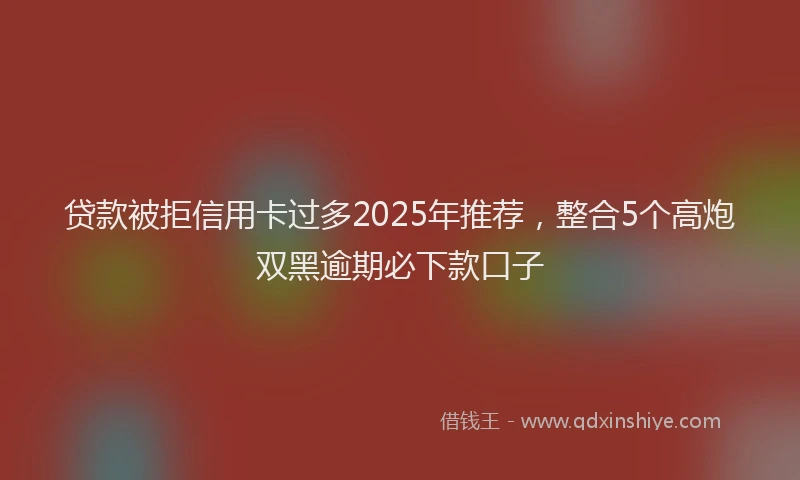 贷款被拒信用卡过多2025年推荐，整合5个高炮双黑逾期必下款口子