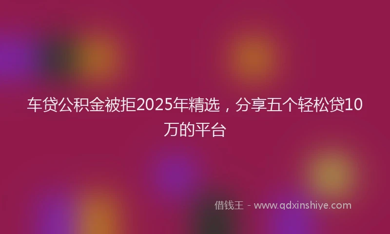 车贷公积金被拒2025年精选，分享五个轻松贷10万的平台