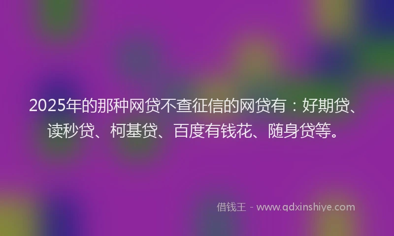 2025年的那种网贷不查征信的网贷有：好期贷、读秒贷、柯基贷、百度有钱花、随身贷等。