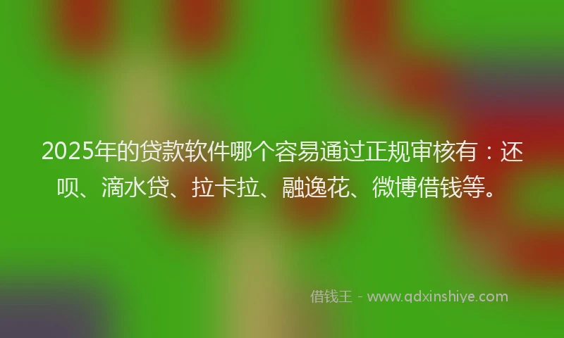 2025年的贷款软件哪个容易通过正规审核有：还呗、滴水贷、拉卡拉、融逸花、微博借钱等。