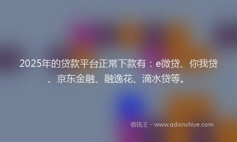 2025年的贷款平台正常下款有：e微贷、你我贷、京东金融、融逸花、滴水贷等。