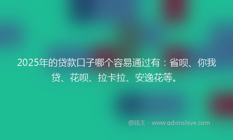 2025年的贷款口子哪个容易通过有：省呗、你我贷、花呗、拉卡拉、安逸花等。