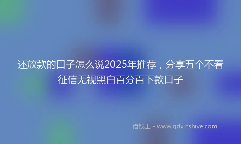 还放款的口子怎么说2025年推荐，分享五个不看征信无视黑白百分百下款口子