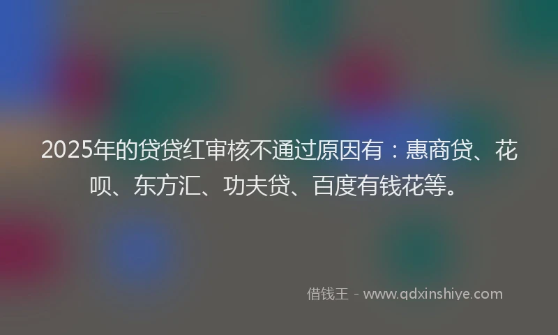 2025年的贷贷红审核不通过原因有：惠商贷、花呗、东方汇、功夫贷、百度有钱花等。