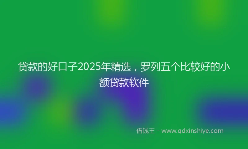 贷款的好口子2025年精选，罗列五个比较好的小额贷款软件