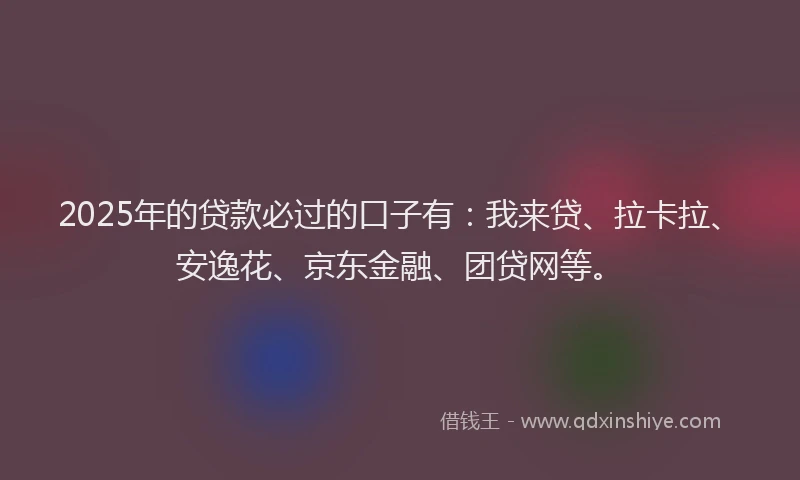 2025年的贷款必过的口子有：我来贷、拉卡拉、安逸花、京东金融、团贷网等。