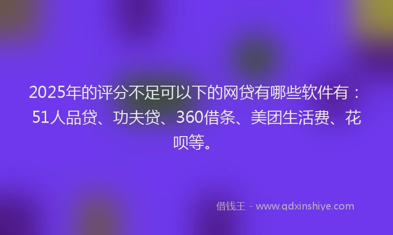 2025年的评分不足可以下的网贷有哪些软件有：51人品贷、功夫贷、360借条、美团生活费、花呗等。