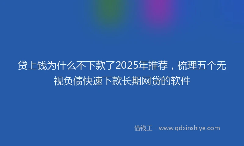 贷上钱为什么不下款了2025年推荐，梳理五个无视负债快速下款长期网贷的软件