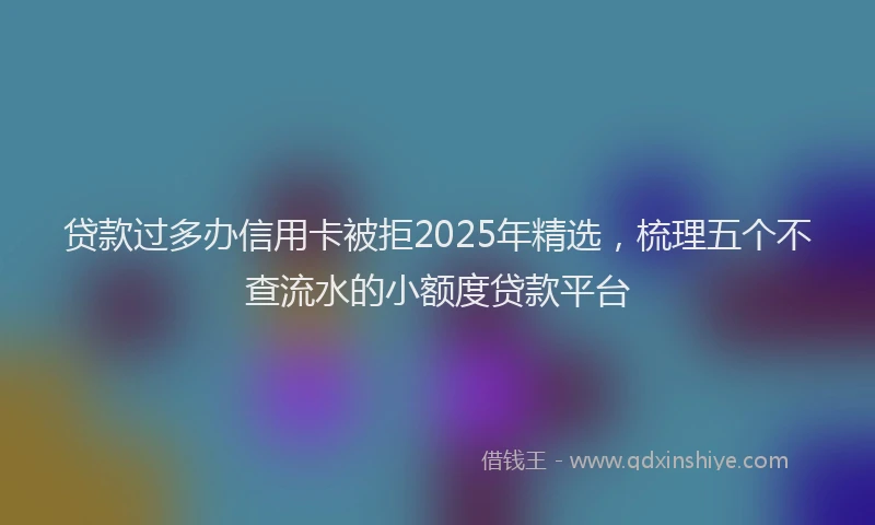 贷款过多办信用卡被拒2025年精选，梳理五个不查流水的小额度贷款平台