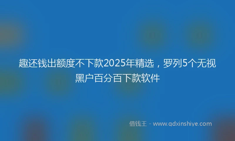 趣还钱出额度不下款2025年精选，罗列5个无视黑户百分百下款软件