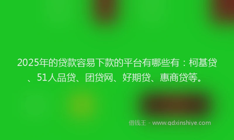 2025年的贷款容易下款的平台有哪些有：柯基贷、51人品贷、团贷网、好期贷、惠商贷等。