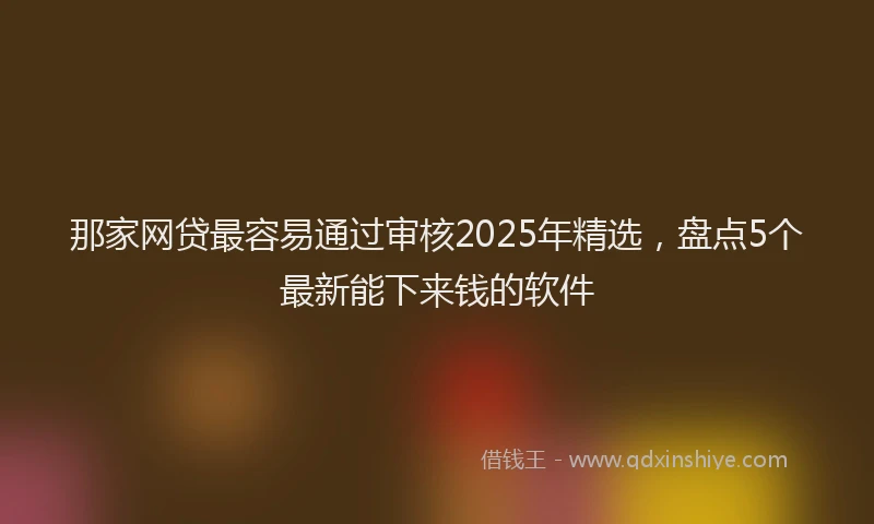 那家网贷最容易通过审核2025年精选，盘点5个最新能下来钱的软件