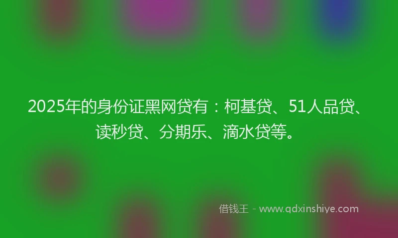 2025年的身份证黑网贷有：柯基贷、51人品贷、读秒贷、分期乐、滴水贷等。