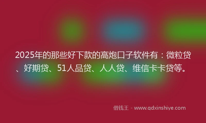 2025年的那些好下款的高炮口子软件有：微粒贷、好期贷、51人品贷、人人贷、维信卡卡贷等。