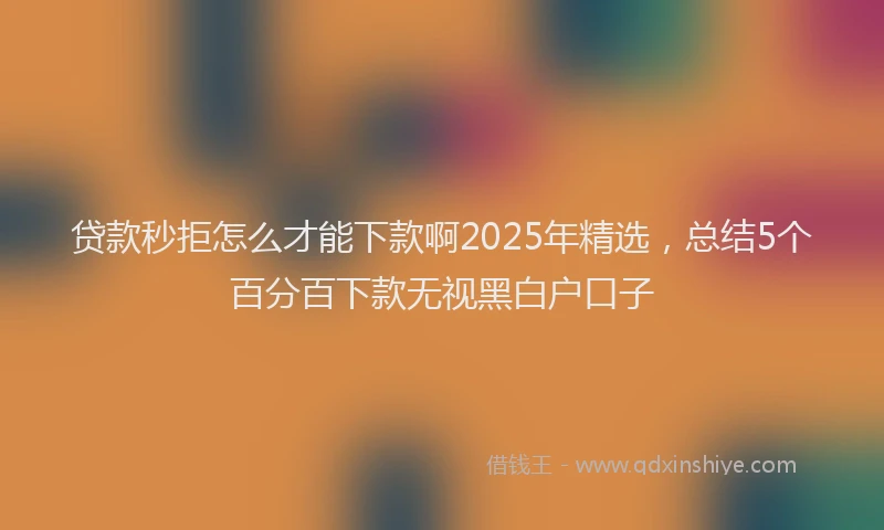 贷款秒拒怎么才能下款啊2025年精选，总结5个百分百下款无视黑白户口子