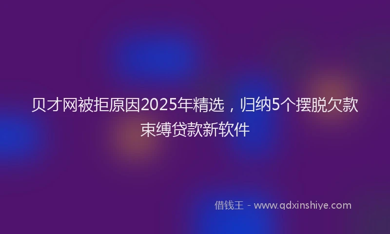 贝才网被拒原因2025年精选，归纳5个摆脱欠款束缚贷款新软件