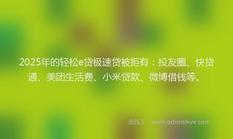 2025年的轻松e贷极速贷被拒有：投友圈、快贷通、美团生活费、小米贷款、微博借钱等。