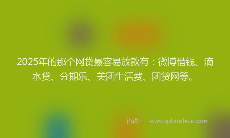 2025年的那个网贷最容易放款有：微博借钱、滴水贷、分期乐、美团生活费、团贷网等。